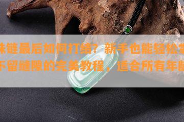 穿珠链最后怎样打结？新手也能轻松掌握，不留缝隙的完美教程，适合所有年龄段。