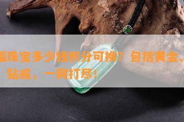 六福珠宝多少钱积分可换？包括黄金、钻石、钻戒，一网打尽！