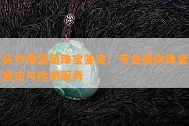 包头市质监局珠宝鉴定：专业提供珠宝玉石鉴定与检测服务