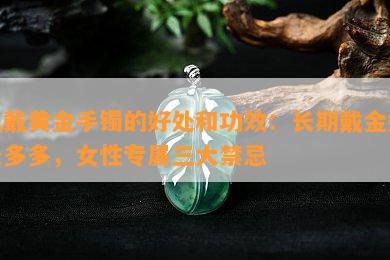 佩戴黄金手镯的好处和功效：长期戴金好处多多，女性专属三大禁忌