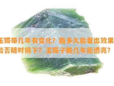 玉镯带几年有变化？戴多久能看出效果？能否随时摘下？玉镯子戴几年能透亮？