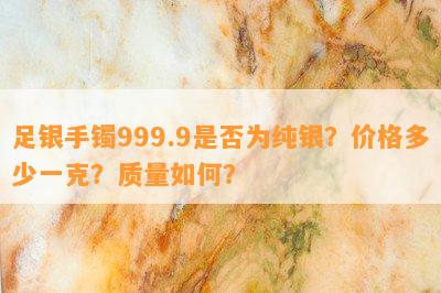 足银手镯999.9是否为纯银？价格多少一克？质量如何？