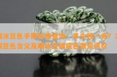 糯冰豆色手镯价格查询：多少钱一克？冰糯豆色含义及糯冰豆绿底色翡翠评价