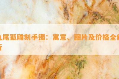 九尾狐雕刻手镯：寓意、图片及价格全解析