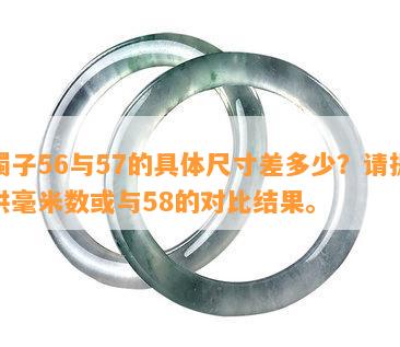 镯子56与57的具体尺寸差多少？请提供毫米数或与58的对比结果。