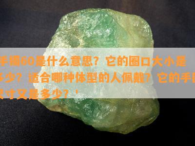 '手镯60是什么意思？它的圈口大小是多少？适合哪种体型的人佩戴？它的手围尺寸又是多少？'