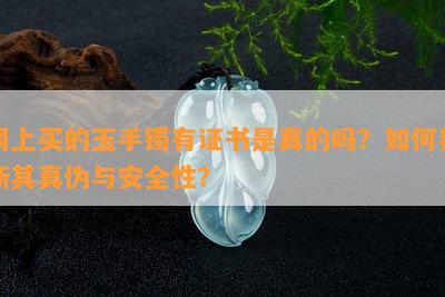 网上买的玉手镯有证书是真的吗？如何判断其真伪与安全性？