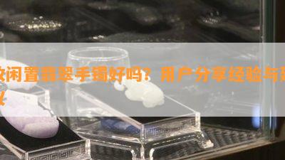 收闲置翡翠手镯好吗？用户分享经验与建议