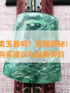 老庙黄金卖玉器吗？真相揭秘！店内玉器是不是真？购买建议与品质评价