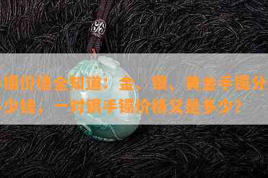 手镯价格全知道：金、银、黄金手镯分别多少钱，一对银手镯价格又是多少？