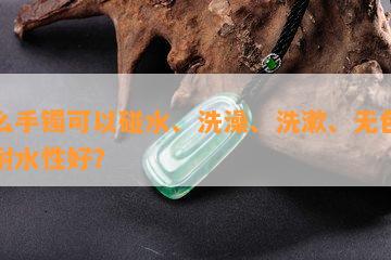 什么手镯可以碰水、洗澡、洗漱、无色变、耐水性好？