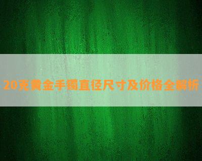 20克黄金手镯直径尺寸及价格全解析