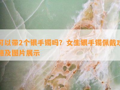 可以带2个银手镯吗？女生银手镯佩戴攻略及图片展示