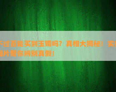 不过百能买到玉镯吗？真相大揭秘！实拍图片帮你辨别真假！