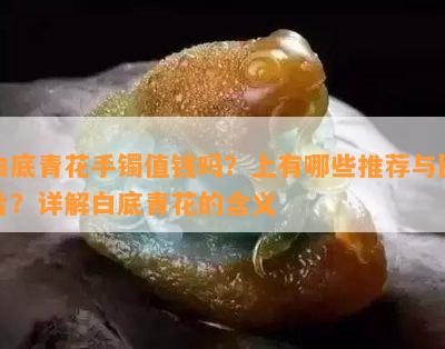 白底青花手镯值钱吗？上有哪些推荐与图片？详解白底青花的含义