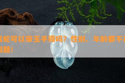 属蛇可以带玉手镯吗？性别、年龄都不是问题！