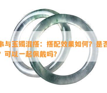 手串与玉镯混搭：搭配效果如何？是否美观？可以一起佩戴吗？