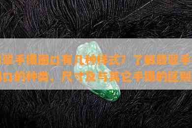 翡翠手镯圈口有几种样式？了解翡翠手镯圈口的种类、尺寸及与其它手镯的区别