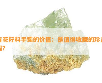 青花籽料手镯的价值：是值得收藏的珍品吗？