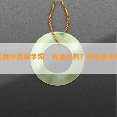 莫西沙翡翠手镯：价值怎样？好还是不好？