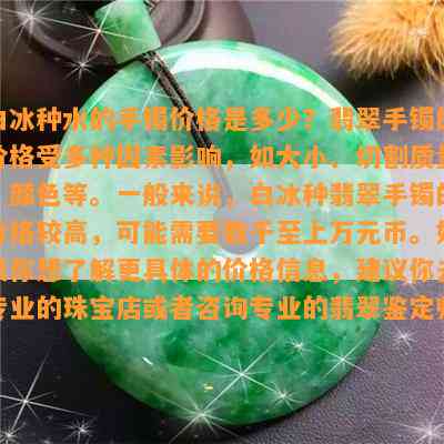 白冰种水的手镯价格是多少？翡翠手镯的价格受多种因素影响，如大小、切割质量、颜色等。一般来说，白冰种翡翠手镯的价格较高，可能需要数千至上万元币。如果你想了解更具体的价格信息，建议你去专业的珠宝店或者咨询专业的翡翠鉴定师。