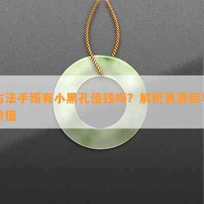 古法手镯有小黑孔值钱吗？解析其原因与价值