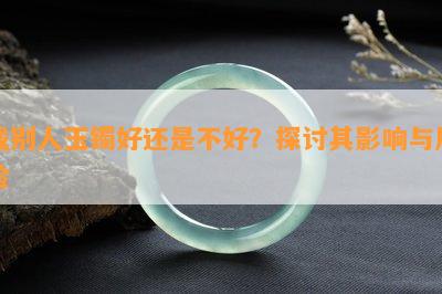 戴别人玉镯好还是不好？探讨其作用与风险