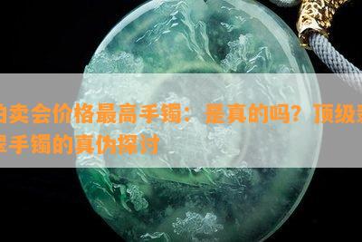 拍卖会价格更高手镯：是真的吗？顶级翡翠手镯的真伪探讨