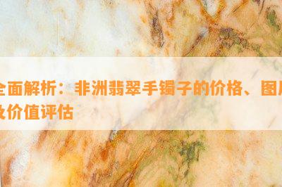 全面解析：非洲翡翠手镯子的价格、图片及价值评估