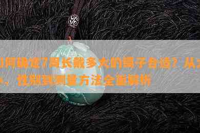 怎样确定7周长戴多大的镯子合适？从大小、性别到测量方法全面解析