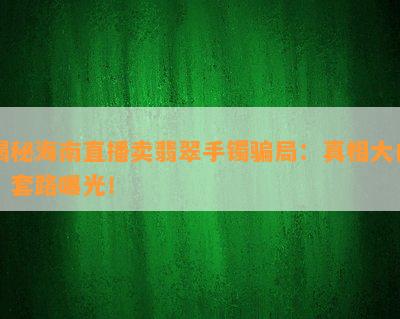 揭秘海南直播卖翡翠手镯骗局：真相大白，套路曝光！