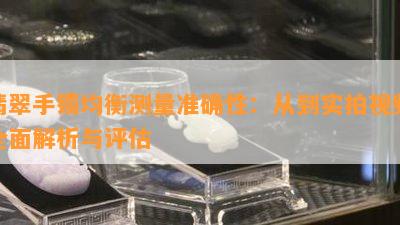 翡翠手镯均衡测量准确性：从到实拍视频全面解析与评估