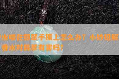 香水喷在翡翠手镯上怎么办？小妙招解决！香水对翡翠有害吗？