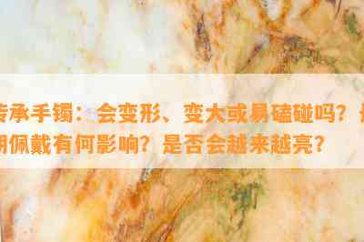 传承手镯：会变形、变大或易磕碰吗？长期佩戴有何影响？是否会越来越亮？