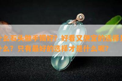 什么石头做手镯好？好看又便宜的选择是什么？只有更好的选择才是什么呢？