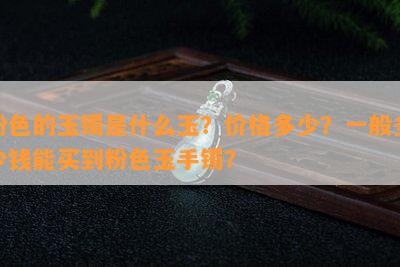 粉色的玉镯是什么玉？价格多少？一般多少钱能买到粉色玉手镯？