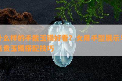 什么样的手戴玉镯好看？女用手型展示与高贵玉镯搭配技巧