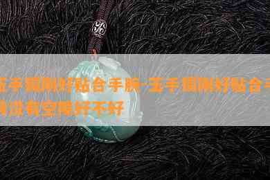 玉手镯刚好贴合手腕-玉手镯刚好贴合手腕没有空隙好不好