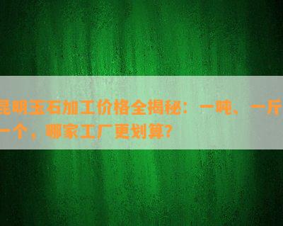 昆明玉石加工价格全揭秘：一吨、一斤、一个，哪家工厂更划算？