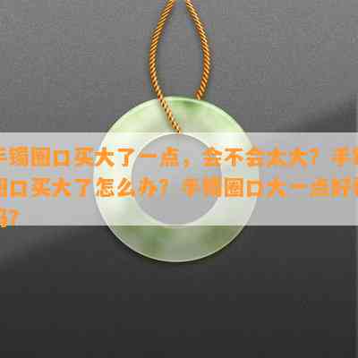 手镯圈口买大了一点，会不会太大？手镯圈口买大了怎么办？手镯圈口大一点好看吗？