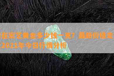 现在宏艺黄金多少钱一克？最新价格走势及2021年今日行情分析