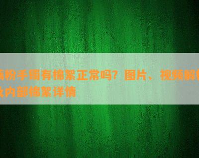 藕粉手镯有棉絮正常吗？图片、视频解析及内部棉絮详情