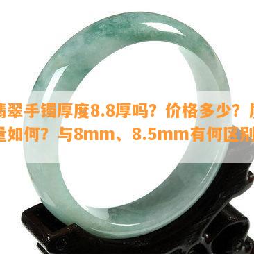 翡翠手镯厚度8.8厚吗？价格多少？质量如何？与8mm、8.5mm有何区别？