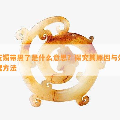 玉镯带黑了是什么意思？探究其起因与解决方法