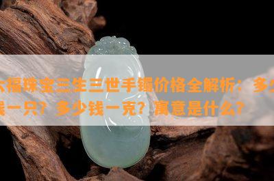 六福珠宝三生三世手镯价格全解析：多少钱一只？多少钱一克？寓意是什么？