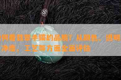 如何看翡翠手镯的品质？从颜色、透明度、净度、工艺等方面全面评估