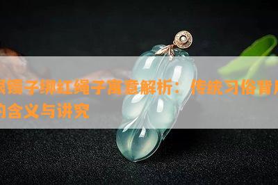 银镯子绑红绳子寓意解析：传统习俗背后的含义与讲究