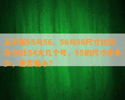 玉手镯55与56、56与58尺寸比较及56比54大几个号，55的尺寸是多少，是否偏小？