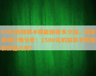 1500的翡翠手镯能回收多少钱，翡翠市场行情分析：1500元的翡翠手镯回收价值几何？