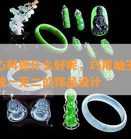 岫玉镯心料做什么好呢，巧用岫玉镯心料，打造独一无二的饰品设计